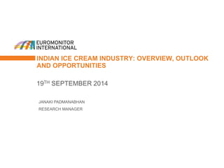 INDIAN ICE CREAM INDUSTRY: OVERVIEW, OUTLOOK 
AND OPPORTUNITIES 
19TH SEPTEMBER 2014 
JANAKI PADMANABHAN 
RESEARCH MANAGER 
 