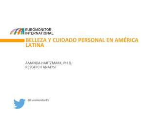 BELLEZA Y CUIDADO PERSONAL EN AMÉRICA
LATINA
AMANDA HARTZMARK, PH.D.
RESEARCH ANALYST
@EuromonitorES
 