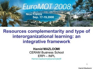 Resources complementarity and type of interorganizational learning: an integrative framework Hamid MAZLOOMI CERAM Business School ERPI – INPL Hamid.mazloomi(at)ceram(dot)fr 