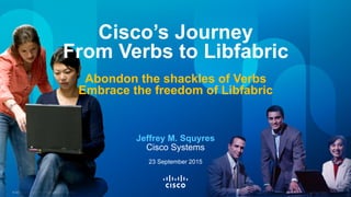 © 2015 Cisco and/or its affiliates. All rights reserved. Cisco Public 1© 2015 Cisco and/or its affiliates. All rights reserved. Cisco Public 1
Cisco’s Journey
From Verbs to Libfabric
Abondon the shackles of Verbs
Embrace the freedom of Libfabric
Jeffrey M. Squyres
Cisco Systems
23 September 2015
 