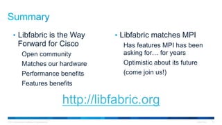 © 2015 Cisco and/or its affiliates. All rights reserved. Cisco Public 40
•  Libfabric is the Way
Forward for Cisco
Open community
Matches our hardware
Performance benefits
Features benefits
•  Libfabric matches MPI
Has features MPI has been
asking for… for years
Optimistic about its future
(come join us!)
http://libfabric.org
 