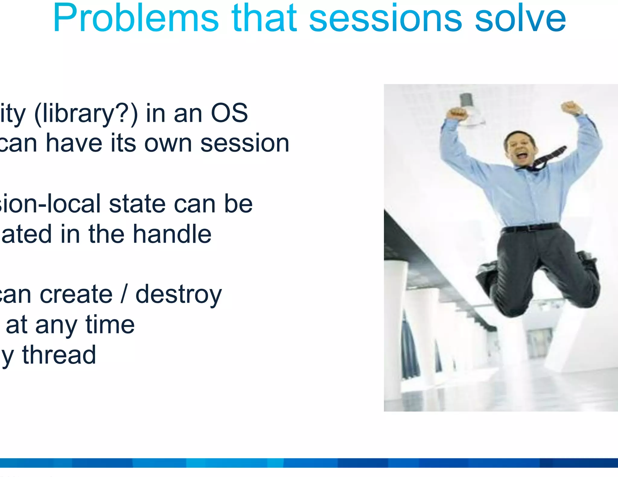 © 2015 Cisco and/or its affiliates. All rights reserved. Cisco Public 14
Each entity (library?) in an OS
process can have its own session
Any session-local state can be
encapsulated in the handle
Entities can create / destroy
sessions at any time
…in any thread
 