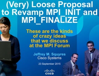 © 2015 Cisco and/or its affiliates. All rights reserved. Cisco Public 1© 2015 Cisco and/or its affiliates. All rights reserved. Cisco Public 1
(Very) Loose Proposal
to Revamp MPI_INIT and
MPI_FINALIZE
These are the kinds
of crazy ideas
that we discuss
at the MPI Forum
Jeffrey M. Squyres
Cisco Systems
23 September 2015
 