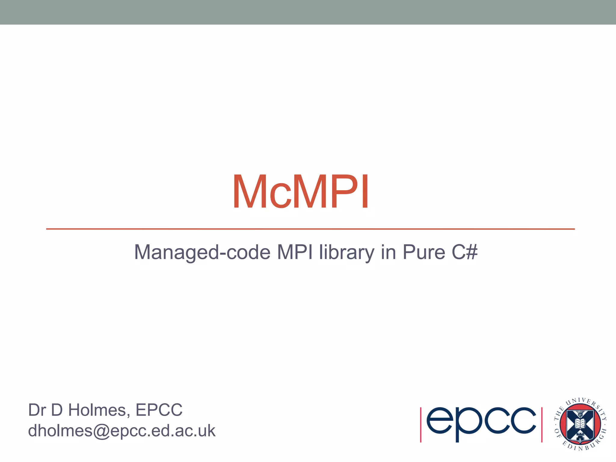 McMPI
Managed-code MPI library in Pure C#
Dr D Holmes, EPCC
dholmes@epcc.ed.ac.uk
 