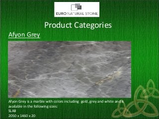 Product Categories
Afyon Grey
Afyon Grey is a marble with colors including gold, grey and white and is
available in the following sizes:
SLAB
2050 x 1460 x 20
 