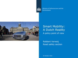 Smart Mobility:
A Dutch Reality
A policy point of view
Robbert Verweij
Road safety section
24 October 2018
 