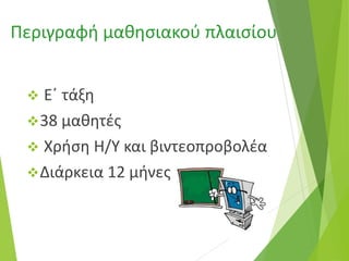 Περιγραφή μαθησιακού πλαισίου
 Ε΄ τάξη
38 μαθητές
 Χρήση H/Y και βιντεοπροβολέα
Διάρκεια 12 μήνες
 
