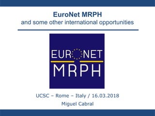 EuroNet MRPH
and some other international opportunities
UCSC – Rome – Italy / 16.03.2018
Miguel Cabral
 
