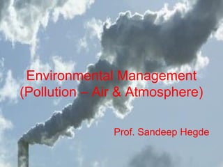 Environmental Management
(Pollution – Air & Atmosphere)
Prof. Sandeep Hegde
 