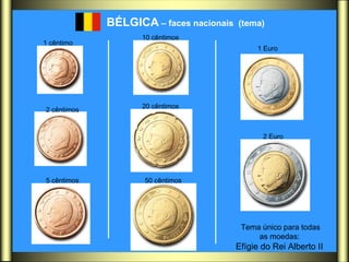 BÉLGICA   – faces nacionais  (tema)   1 cêntimo   2 cêntimos  5 cêntimos   10 cêntimos   20 cêntimos   50 cêntimos   1 Euro   2 Euro   Tema único para todas as moedas:  Efígie do Rei Alberto II  