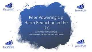 Peer Powering Up
Harm Reduction in the
UK
EuroNPUD’s UK Project Team
Mat Southwell, George Charlton, Mick Webb
 