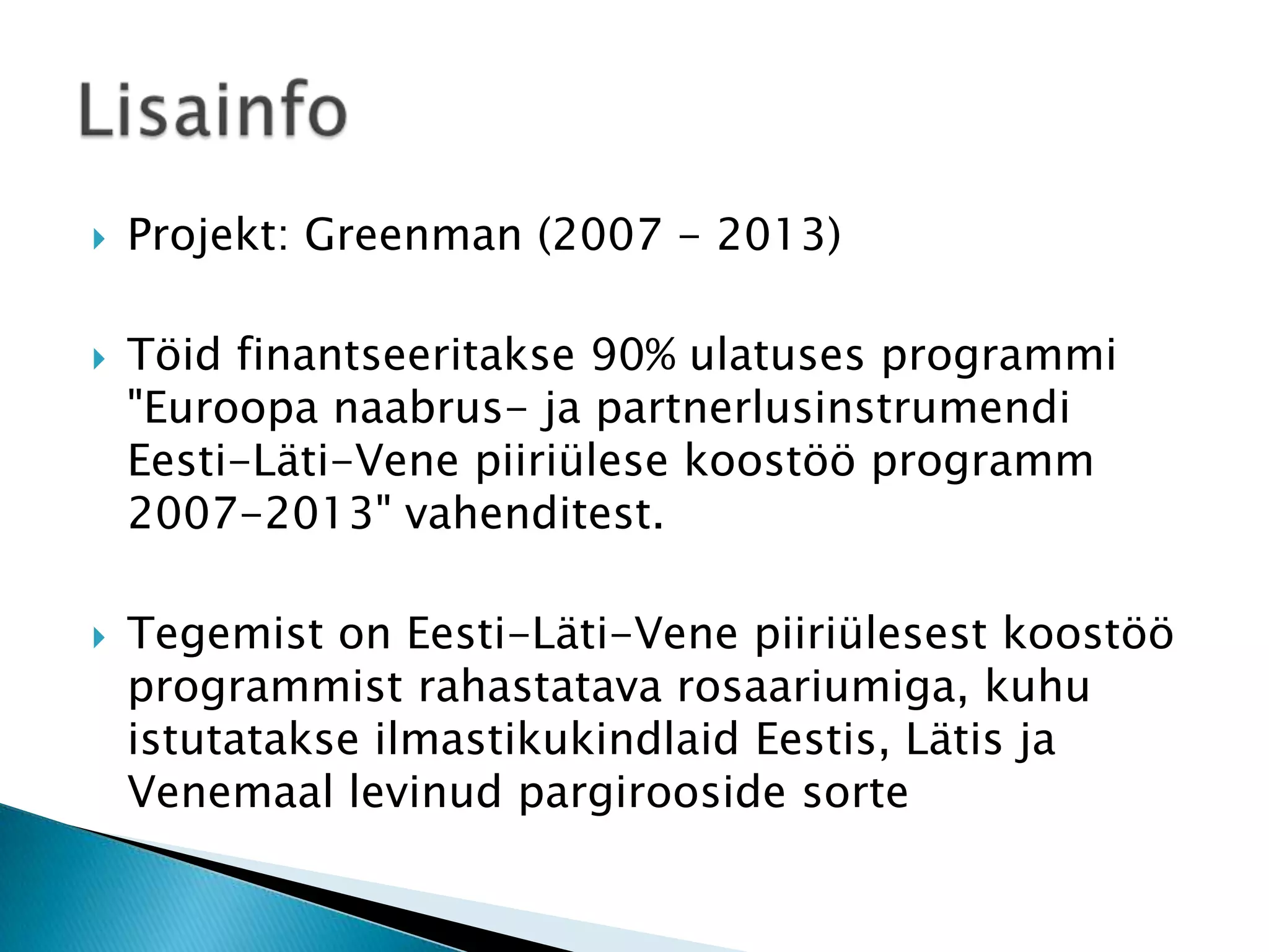 





Projekt: Greenman (2007 - 2013)
Töid finantseeritakse 90% ulatuses programmi
"Euroopa naabrus- ja partnerlusinstrumendi
Eesti-Läti-Vene piiriülese koostöö programm
2007-2013" vahenditest.
Tegemist on Eesti-Läti-Vene piiriülesest koostöö
programmist rahastatava rosaariumiga, kuhu
istutatakse ilmastikukindlaid Eestis, Lätis ja
Venemaal levinud pargirooside sorte

 