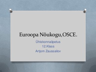 Euroopa Nõukogu,OSCE.
Ühiskonnaõpetus
12.Klass
Artjom Zaussailov

 