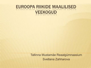 EUROOPA RIIKIDE MAALILISED
       VEEKOGUD




      Tallinna Mustamäe Reaalgümnaasium
               Svetlana Zahharova
 