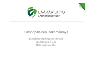 Eurooppalainen lääkemääräys
   Lääketieteen toimittajien seminaari
         Lappeenranta 4.6.12
          Risto Ihalainen, SLL
 