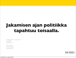 Jakamisen ajan politiikka
tapahtuu toisaalla.
EU-lähemmäksi - mutta miten?
5.10.2009
Lappeenranta
Tommi Laitio
Demos Helsinki
www.demos.ﬁ
keskiviikkona 7. lokakuuta 2009
 