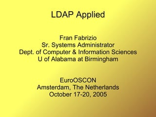 LDAP Applied
Fran Fabrizio
Sr. Systems Administrator
Dept. of Computer & Information Sciences
U of Alabama at Birmingham
EuroOSCON
Amsterdam, The Netherlands
October 17-20, 2005
 
