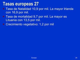Tasas europeas 27 Tasa de Natalidad 10,9 por mil. La mayor Irlanda con 16,9 por mil. Tasa de mortalidad 9,7 por mil. La mayor es Lituania con 13,5 por mil. Crecimiento vegetativo: 1,2 por mil Europa 