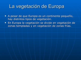 La vegetación de Europa
   A pesar de que Europa es un continente pequeño,
    hay distintos tipos de vegetación.
   En Europa la vegetación se divide en vegetación de
    zonas templadas y en vegetación de zonas frías.
 