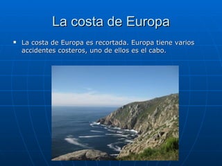 La costa de Europa
   La costa de Europa es recortada. Europa tiene varios
    accidentes costeros, uno de ellos es el cabo.
 