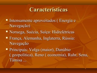 Características
   Intensamente aproveitados ( Energia e
    Navegação)
   Noruega, Suécia, Suíça: Hidrelétricas
   França, Alemanha, Inglaterra, Rússia:
    Navegação
   Principais: Volga (maior), Danúbio
    ( geopolítica), Reno ( economia), Ruhr, Sena,
    Tâmisa ...
 