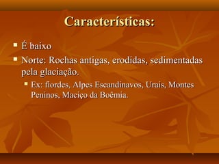 Características:
   É baixo
   Norte: Rochas antigas, erodidas, sedimentadas
    pela glaciação.
       Ex: fiordes, Alpes Escandinavos, Urais, Montes
        Peninos, Maciço da Boêmia.
 