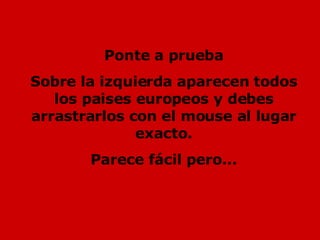 Ponte a prueba Sobre la izquierda aparecen todos los paises europeos y debes arrastrarlos con el mouse al lugar exacto. Parece fácil pero...