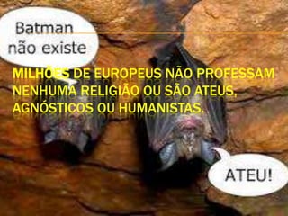 MILHÕES DE EUROPEUS NÃO PROFESSAM
NENHUMA RELIGIÃO OU SÃO ATEUS,
AGNÓSTICOS OU HUMANISTAS.
 
