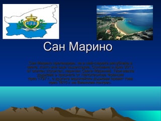 Сан Марино
 Сан Марино претендира, че е най-старата република в 
света, която все още съществува. Основана е през 301 г. 
от опитен строител, наричан Свети Мариний. Тази малка 
      държава е призната от Наполеонова Франция 
 през 1797 г., а другите европейски държави правят това 
            през 1815 г. на Виенския конгрес. 
 