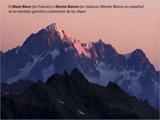 El Mont Blanc (en francés) o Monte Bianco (en italiano) (Monte Blanco en español)
es la montaña granítica culminante de los Alpes
 