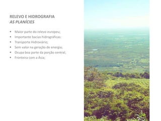 RELEVO E HIDROGRAFIA
AS PLANÍCIES
 Maior parte do relevo europeu;
 Importante bacias hidrográficas:
 Transporte Hidroviário;
 Sem valor na geração de energia;
 Ocupa boa parte da porção central;
 Fronteira com a Ásia;
 