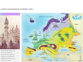 1
Domínio da taiga e de
terrenos onde se
desenvolvem plantas
rasteiras e silvestres.
Região de frio menos
intenso á oeste.
CLIMA E PAISAGEN DA EUROPA, FRIO.
 