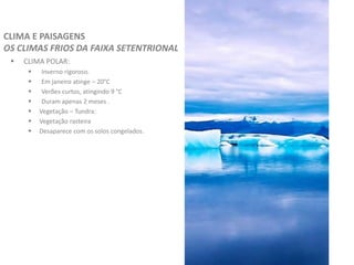  CLIMA POLAR:
 Inverno rigoroso.
 Em janeiro atinge – 20°C
 Verões curtos, atingindo 9 °C
 Duram apenas 2 meses .
 Vegetação – Tundra:
 Vegetação rasteira
 Desaparece com os solos congelados.
CLIMA E PAISAGENS
OS CLIMAS FRIOS DA FAIXA SETENTRIONAL
 