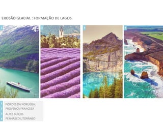 EROSÃO GLACIAL : FORMAÇÃO DE LAGOS
1 2 3 4
1
2
3
4
FIORDES DA NORUEGA.
PROVENÇA FRANCESA
ALPES SUÍÇOS
PENHASCO LITORÂNEO
 