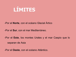 LÍMITES
-Por el Norte, con el océano Glacial Ártico
-Por el Sur, con el mar Mediterráneo.
-Por el Este, los montes Urales ...