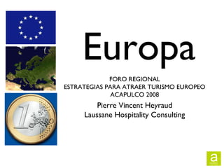 Europa
Pierre Vincent Heyraud
Laussane Hospitality Consulting
FORO REGIONAL
ESTRATEGIAS PARA ATRAER TURISMO EUROPEO
ACAPULCO 2008
 