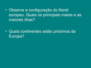 • Observe a configuração do litoral
europeu. Quais os principais mares e as
maiores ilhas?
• Quais continentes estão próximos da
Europa?
 