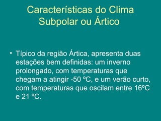 Características do Clima
Subpolar ou Ártico
• Típico da região Ártica, apresenta duas
estações bem definidas: um inverno
prolongado, com temperaturas que
chegam a atingir -50 ºC, e um verão curto,
com temperaturas que oscilam entre 16ºC
e 21 ºC.
 