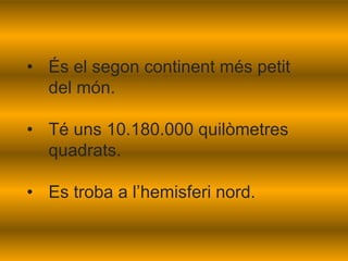• És el segon continent més petit
del món.
• Té uns 10.180.000 quilòmetres
quadrats.
• Es troba a l’hemisferi nord.
 