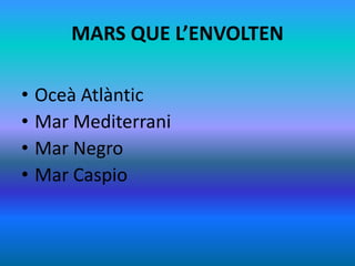 MARS QUE L’ENVOLTEN
• Oceà Atlàntic
• Mar Mediterrani
• Mar Negro
• Mar Caspio
 