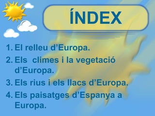 ÍNDEX
1. El relleu d’Europa.
2. Els climes i la vegetació
d’Europa.
3. Els rius i els llacs d’Europa.
4. Els paisatges d’Espanya a
Europa.
 