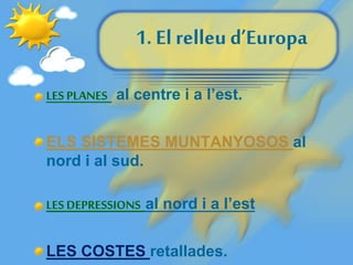 1. El relleu d’Europa
LES PLANES al centre i a l’est.
ELS SISTEMES MUNTANYOSOS al
nord i al sud.
LES DEPRESSIONS al nord i a l’est
LES COSTES retallades.
 