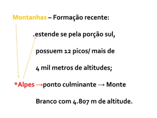 Montanhas – Formação recente:
.estende se pela porção sul,
possuem 12 picos/ mais de
4 mil metros de altitudes;
*Alpes →ponto culminante → Monte
Branco com 4.807 m de altitude.
 