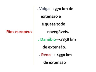 .Volga →370 km de
extensão e
é quase todo
Rios europeus navegáveis.
. Danúbio→2858 km
de extensão.
. Reno→ 1350 km
de extensão
 