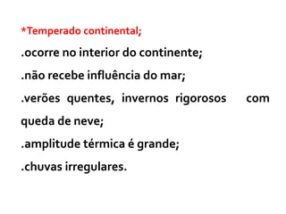 *Temperado continental;
.ocorre no interior do continente;
.não recebe influência do mar;
.verões quentes, invernos rigorosos com
queda de neve;
.amplitude térmica é grande;
.chuvas irregulares.
 