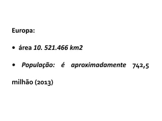 Europa:
• área 10. 521.466 km2
• População: é aproximadamente 742,5
milhão (2013)
 