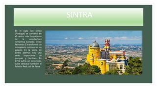 SINTRA
En el siglo XIX Sintra
(Portugal) se convirtió en
el centro más importante
de la arquitectura
romántica europea. El rey
Fernando II transformó un
monasterio ruinoso en un
palacio. En la sierra de
Sintra además hay una
serie importante de
parques y Jardines. En
1755 sufrió un terremoto.
Cabe destacar también el
Palacio Real y el de Pena.
 