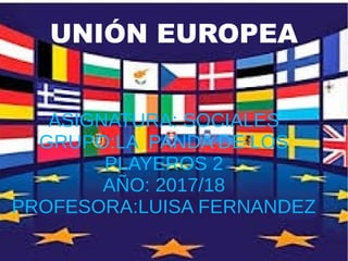 UNIÓN EUROPEA
ASIGNATURA: SOCIALES
GRUPO:LA PANDA DE LOS
PLAYEROS 2
AÑO: 2017/18
PROFESORA:LUISA FERNANDEZ
 