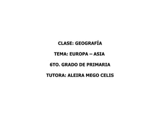 CLASE: GEOGRAFÍA

  TEMA: EUROPA – ASIA

 6TO. GRADO DE PRIMARIA

TUTORA: ALEIRA MEGO CELIS
 