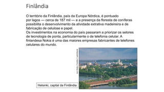 Finlândia
O território da Finlândia, país da Europa Nórdica, é pontuado
por lagos — cerca de 187 mil — e a presença da floresta de coníferas
possibilita o desenvolvimento da atividade extrativa madeireira e de
fabricação de celulose e papel.
Os investimentos na economia do país passaram a priorizar os setores
de tecnologia de ponta, particularmente o de telefonia celular. A
finlandesa Nokia é uma das maiores empresas fabricantes de telefones
celulares do mundo.
Helsinki, capital da Finlândia
Jon
Hicks
/
Corbis
/
LatinStock
 